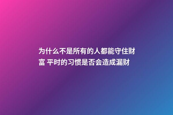 为什么不是所有的人都能守住财富 平时的习惯是否会造成漏财